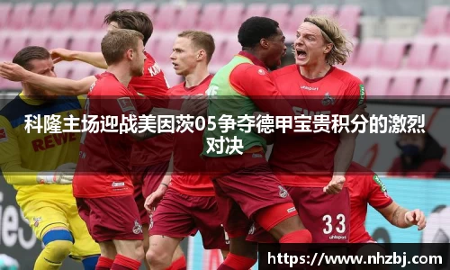 科隆主场迎战美因茨05争夺德甲宝贵积分的激烈对决