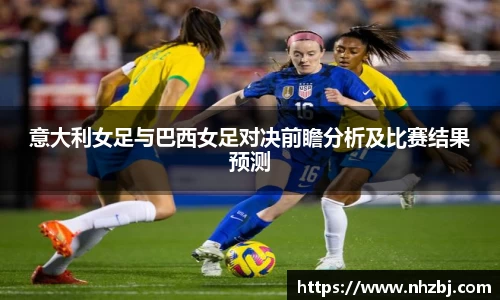 意大利女足与巴西女足对决前瞻分析及比赛结果预测