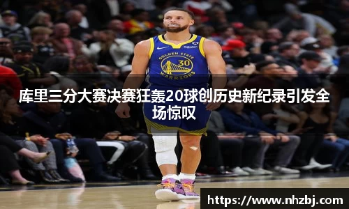 库里三分大赛决赛狂轰20球创历史新纪录引发全场惊叹